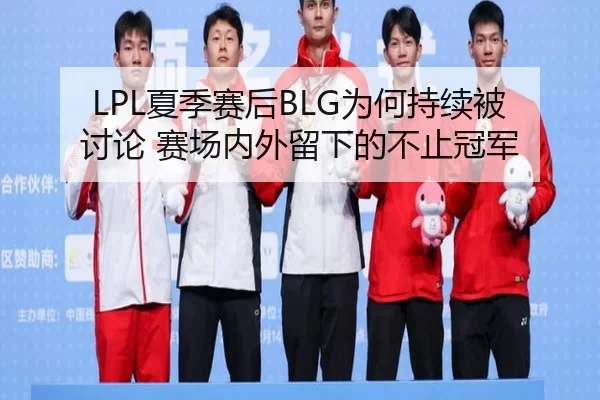 LPL夏季赛后BLG为何持续被讨论 赛场内外留下的不止冠军